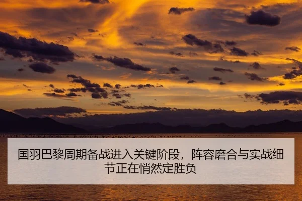 国羽巴黎周期备战进入关键阶段，阵容磨合与实战细节正在悄然定胜负