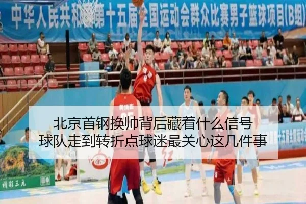 北京首钢换帅背后藏着什么信号 球队走到转折点球迷最关心这几件事