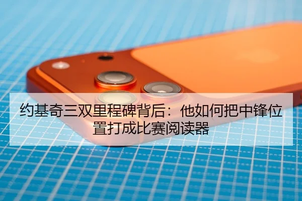 约基奇三双里程碑背后：他如何把中锋位置打成比赛阅读器