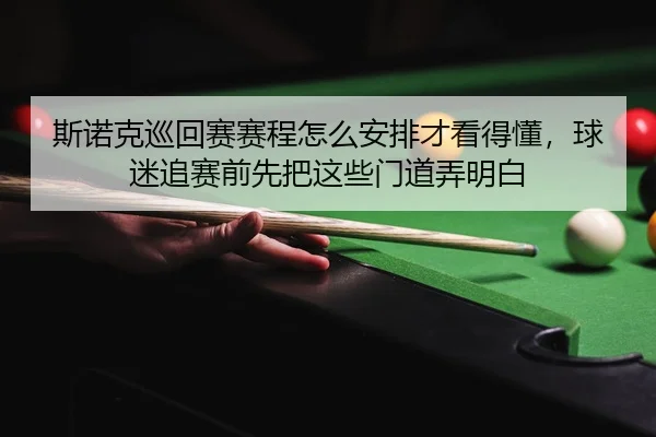 斯诺克巡回赛赛程怎么安排才看得懂，球迷追赛前先把这些门道弄明白