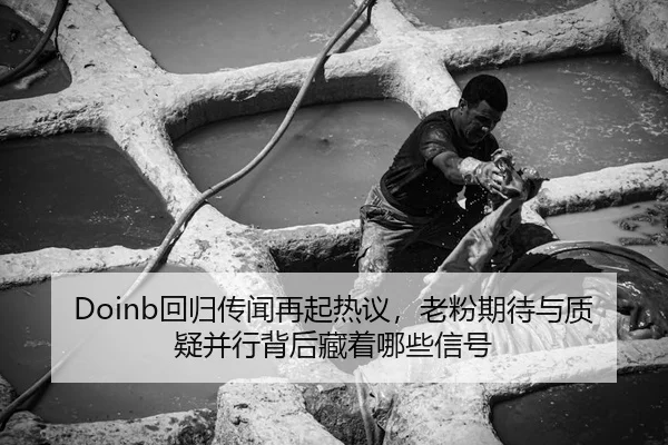 Doinb回归传闻再起热议，老粉期待与质疑并行背后藏着哪些信号